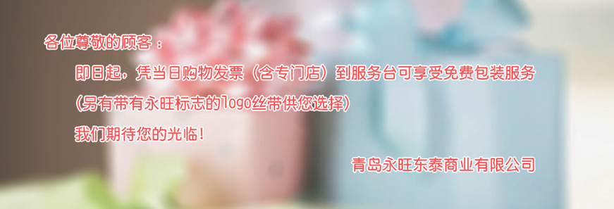 各位尊敬的顧客：即日起，憑當日購物發(fā)票（含專門店）到服務臺可享受免費包裝服務 （另有帶有永旺標志的logo絲帶供您選擇）我們期待您的光臨！青島永旺動態(tài)商業(yè)有限公司